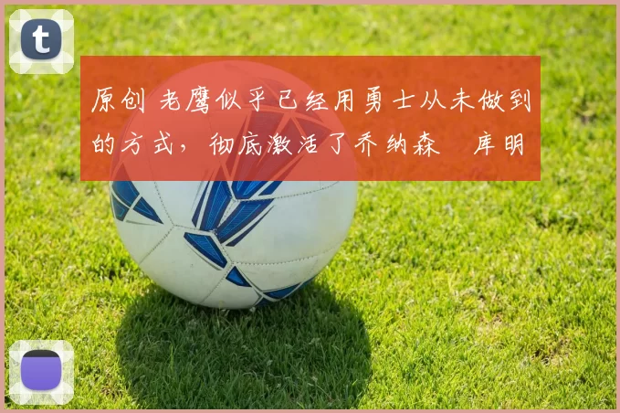 原创 老鹰似乎已经用勇士从未做到的方式,彻底激活了乔纳森・库明加