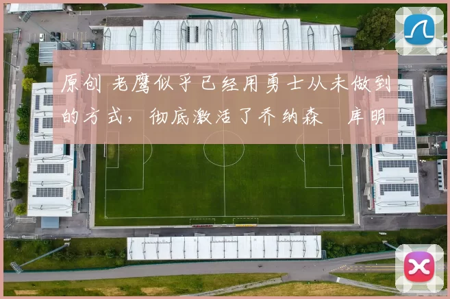 原创 老鹰似乎已经用勇士从未做到的方式，彻底激活了乔纳森・库明加