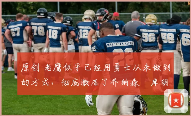 原创 老鹰似乎已经用勇士从未做到的方式，彻底激活了乔纳森・库明加