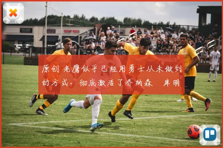 原创 老鹰似乎已经用勇士从未做到的方式，彻底激活了乔纳森・库明加