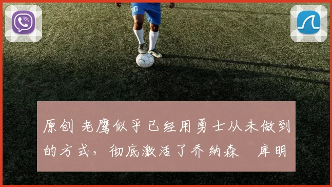 原创 老鹰似乎已经用勇士从未做到的方式,彻底激活了乔纳森・库明加