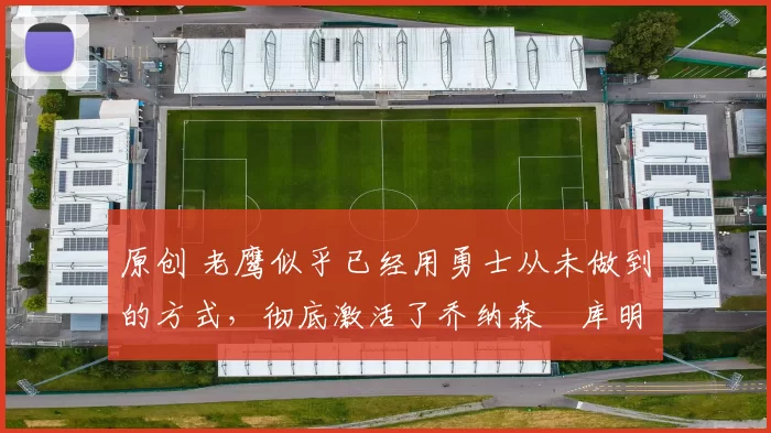 原创 老鹰似乎已经用勇士从未做到的方式，彻底激活了乔纳森・库明加