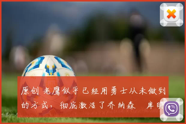 原创 老鹰似乎已经用勇士从未做到的方式，彻底激活了乔纳森・库明加