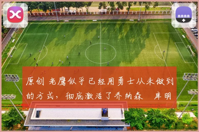 原创 老鹰似乎已经用勇士从未做到的方式,彻底激活了乔纳森・库明加