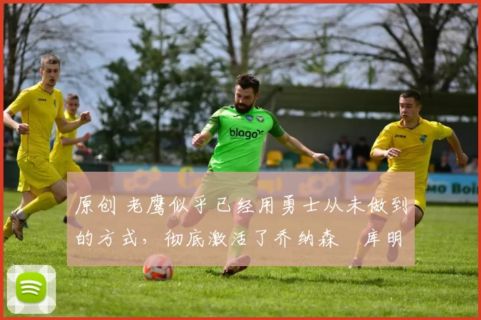 原创 老鹰似乎已经用勇士从未做到的方式,彻底激活了乔纳森・库明加