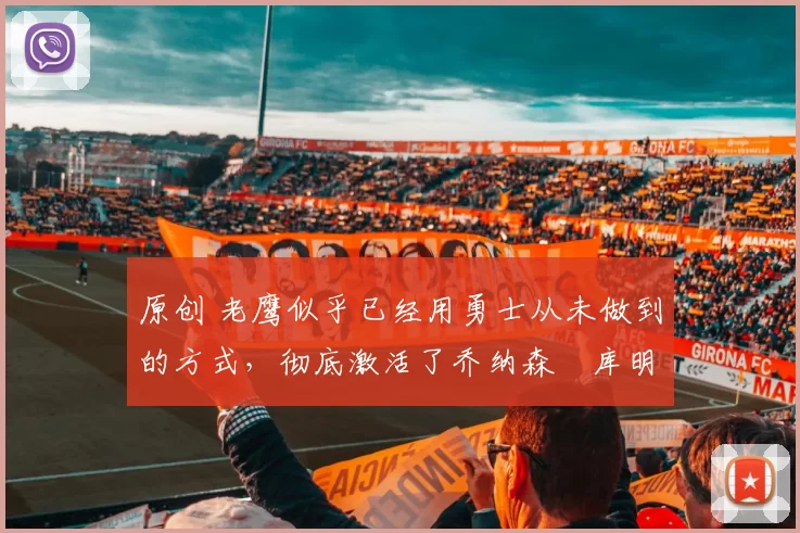 原创 老鹰似乎已经用勇士从未做到的方式，彻底激活了乔纳森・库明加