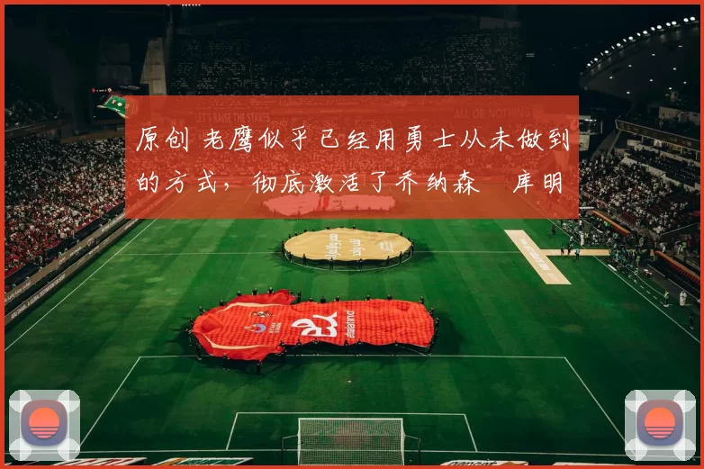 原创 老鹰似乎已经用勇士从未做到的方式,彻底激活了乔纳森・库明加