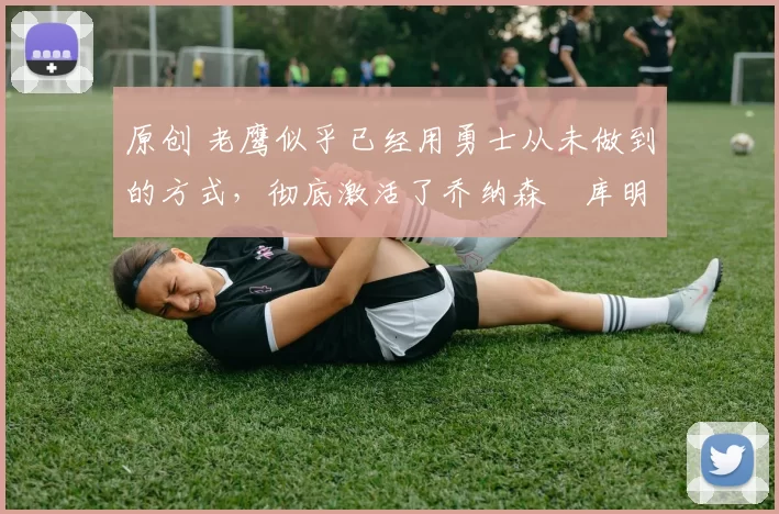 原创 老鹰似乎已经用勇士从未做到的方式，彻底激活了乔纳森・库明加