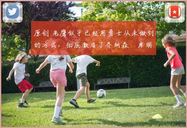 原创 老鹰似乎已经用勇士从未做到的方式，彻底激活了乔纳森・库明加