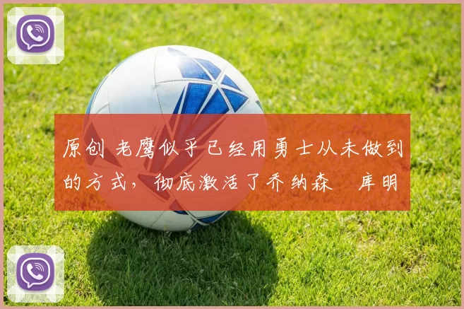 原创 老鹰似乎已经用勇士从未做到的方式,彻底激活了乔纳森・库明加