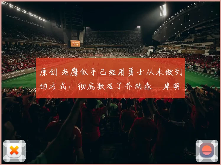 原创 老鹰似乎已经用勇士从未做到的方式,彻底激活了乔纳森・库明加