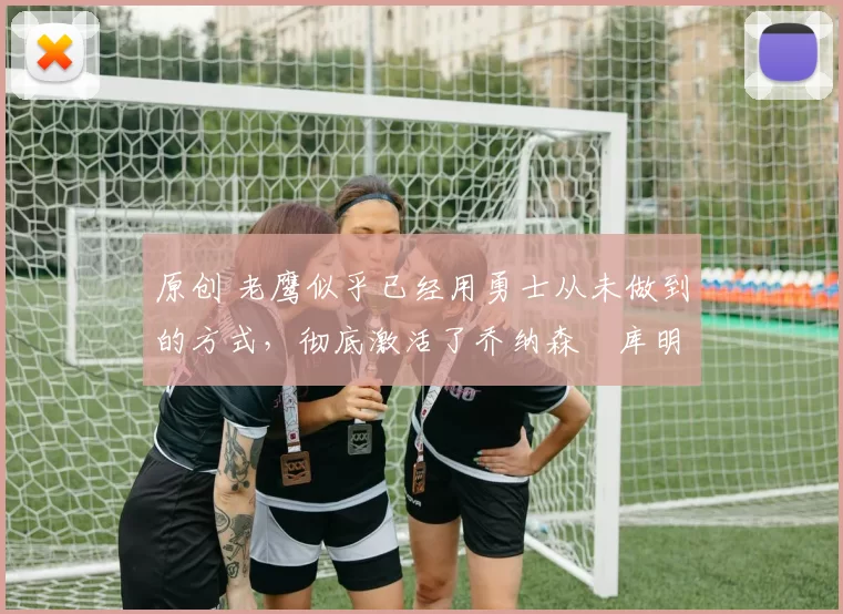 原创 老鹰似乎已经用勇士从未做到的方式，彻底激活了乔纳森・库明加