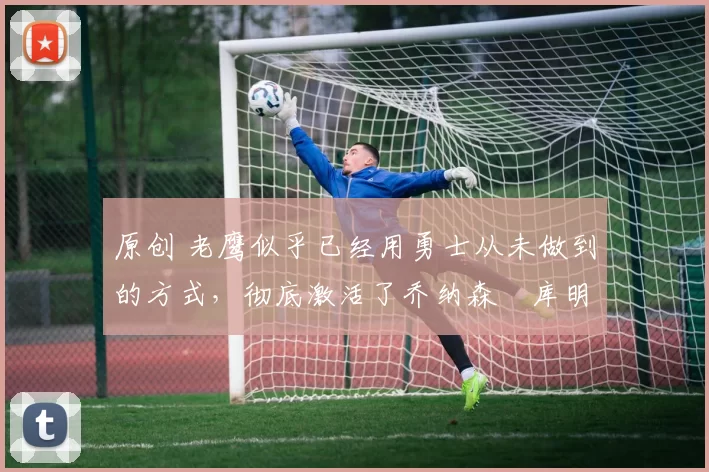 原创 老鹰似乎已经用勇士从未做到的方式,彻底激活了乔纳森・库明加