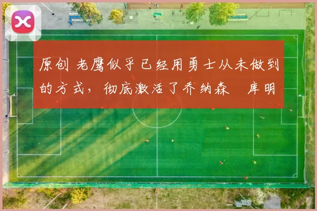 原创 老鹰似乎已经用勇士从未做到的方式,彻底激活了乔纳森・库明加