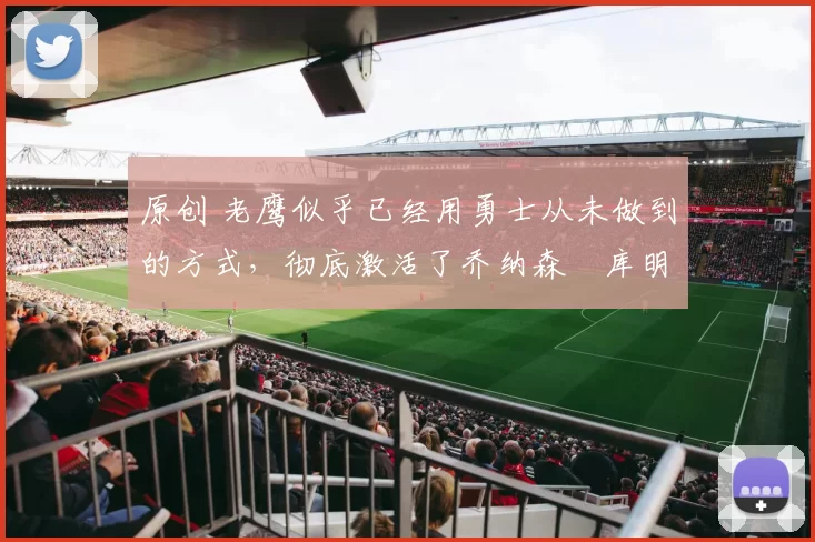 原创 老鹰似乎已经用勇士从未做到的方式，彻底激活了乔纳森・库明加