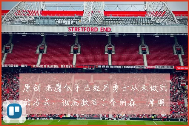 原创 老鹰似乎已经用勇士从未做到的方式，彻底激活了乔纳森・库明加