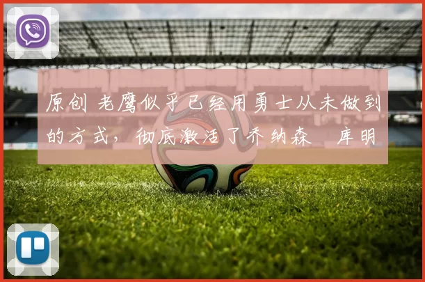 原创 老鹰似乎已经用勇士从未做到的方式，彻底激活了乔纳森・库明加