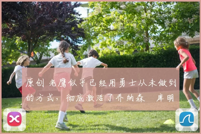 原创 老鹰似乎已经用勇士从未做到的方式，彻底激活了乔纳森・库明加