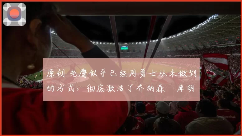 原创 老鹰似乎已经用勇士从未做到的方式,彻底激活了乔纳森・库明加