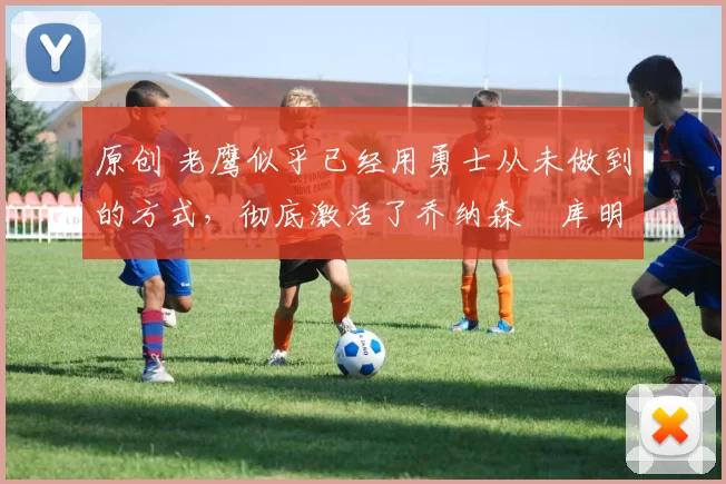 原创 老鹰似乎已经用勇士从未做到的方式,彻底激活了乔纳森・库明加