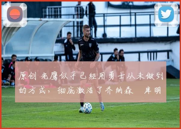 原创 老鹰似乎已经用勇士从未做到的方式,彻底激活了乔纳森・库明加