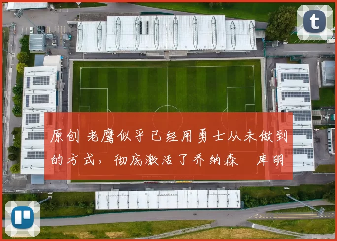 原创 老鹰似乎已经用勇士从未做到的方式,彻底激活了乔纳森・库明加