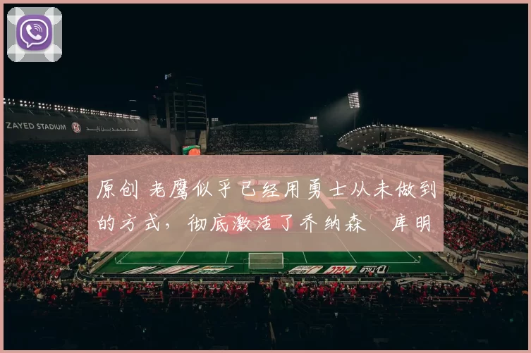 原创 老鹰似乎已经用勇士从未做到的方式,彻底激活了乔纳森・库明加