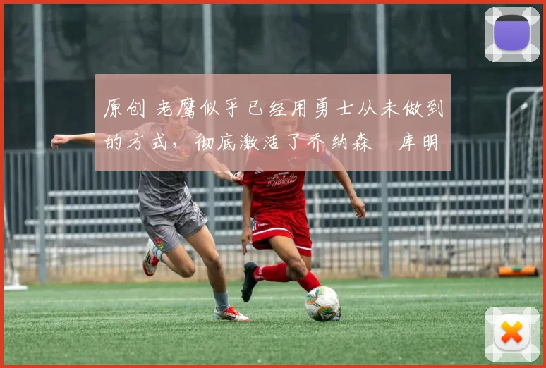 原创 老鹰似乎已经用勇士从未做到的方式,彻底激活了乔纳森・库明加