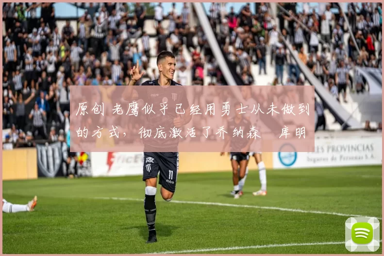 原创 老鹰似乎已经用勇士从未做到的方式，彻底激活了乔纳森・库明加