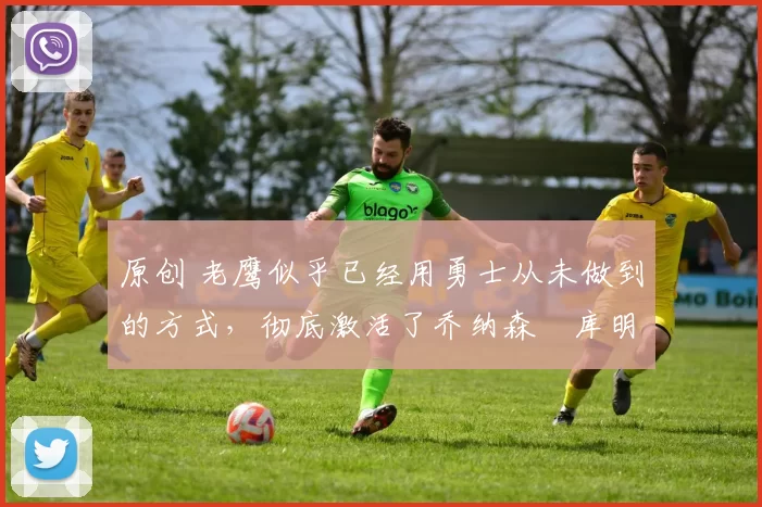 原创 老鹰似乎已经用勇士从未做到的方式,彻底激活了乔纳森・库明加