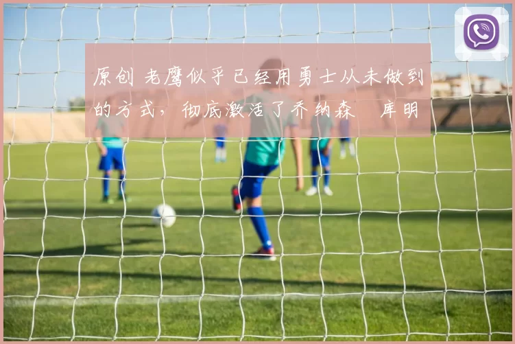 原创 老鹰似乎已经用勇士从未做到的方式,彻底激活了乔纳森・库明加