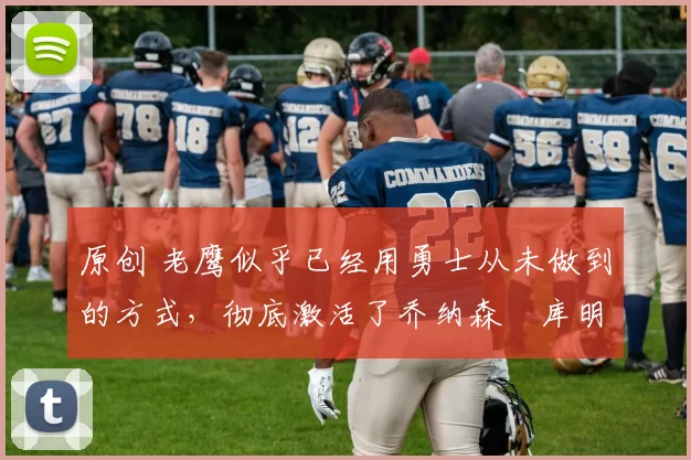 原创 老鹰似乎已经用勇士从未做到的方式，彻底激活了乔纳森・库明加