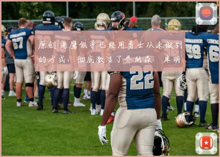 原创 老鹰似乎已经用勇士从未做到的方式，彻底激活了乔纳森・库明加