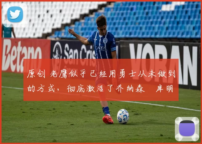 原创 老鹰似乎已经用勇士从未做到的方式,彻底激活了乔纳森・库明加
