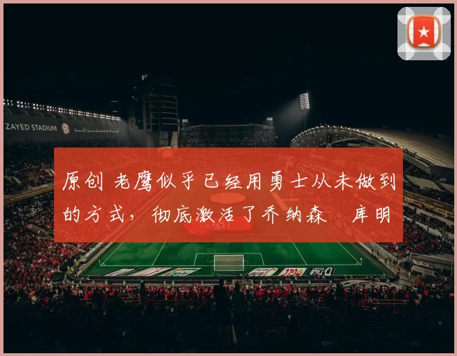 原创 老鹰似乎已经用勇士从未做到的方式,彻底激活了乔纳森・库明加