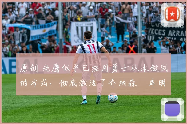 原创 老鹰似乎已经用勇士从未做到的方式,彻底激活了乔纳森・库明加