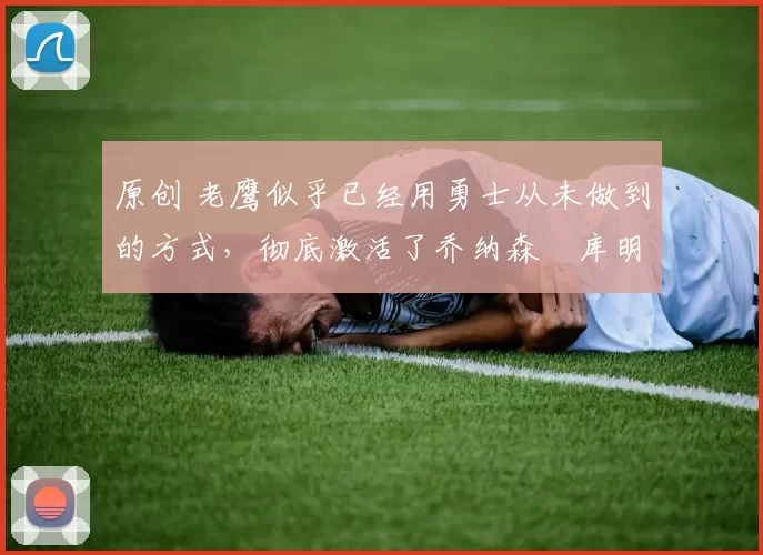 原创 老鹰似乎已经用勇士从未做到的方式,彻底激活了乔纳森・库明加