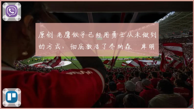 原创 老鹰似乎已经用勇士从未做到的方式，彻底激活了乔纳森・库明加