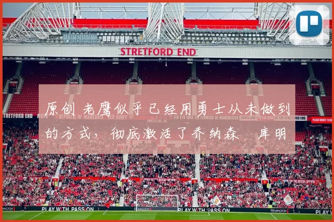 原创 老鹰似乎已经用勇士从未做到的方式，彻底激活了乔纳森・库明加