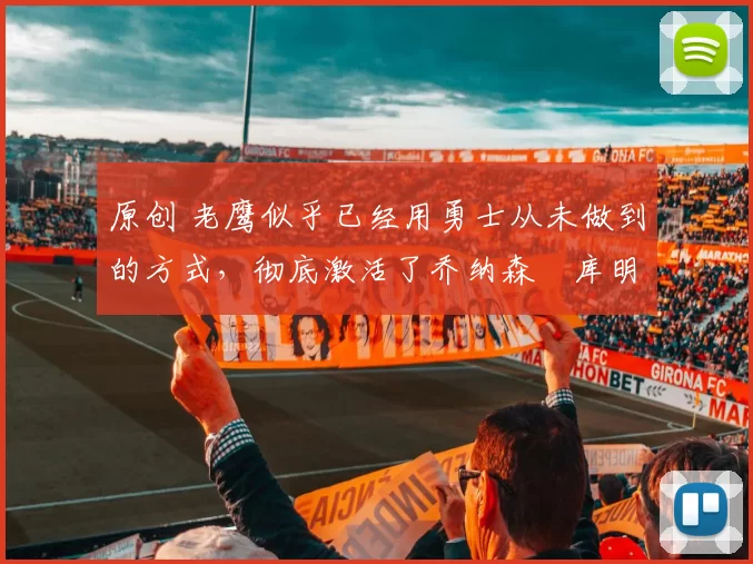 原创 老鹰似乎已经用勇士从未做到的方式，彻底激活了乔纳森・库明加