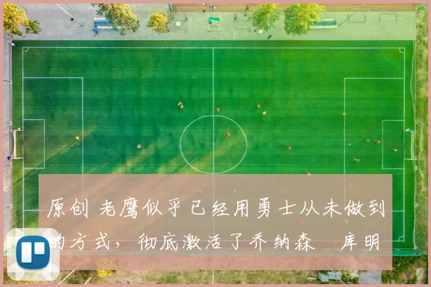 原创 老鹰似乎已经用勇士从未做到的方式,彻底激活了乔纳森・库明加