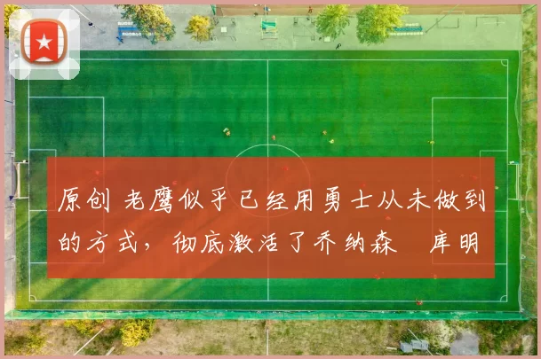 原创 老鹰似乎已经用勇士从未做到的方式,彻底激活了乔纳森・库明加