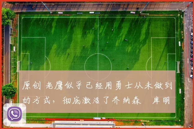 原创 老鹰似乎已经用勇士从未做到的方式，彻底激活了乔纳森・库明加