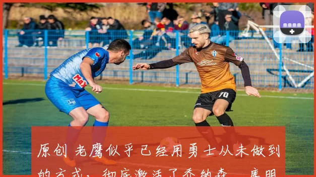 原创 老鹰似乎已经用勇士从未做到的方式,彻底激活了乔纳森・库明加