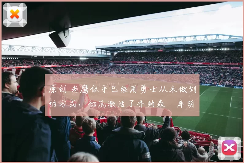 原创 老鹰似乎已经用勇士从未做到的方式,彻底激活了乔纳森・库明加