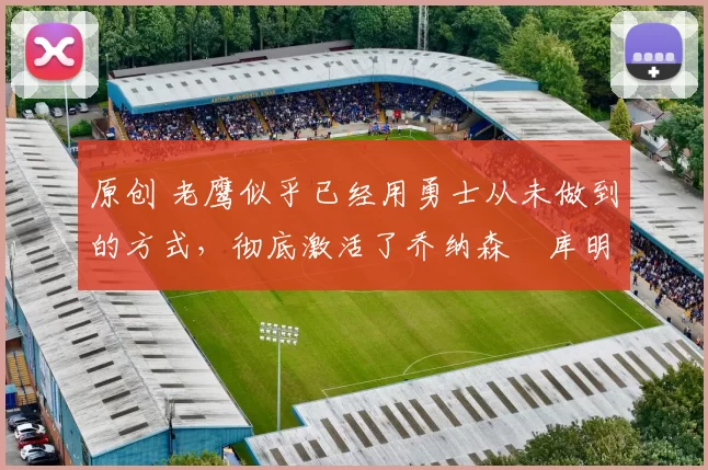 原创 老鹰似乎已经用勇士从未做到的方式，彻底激活了乔纳森・库明加