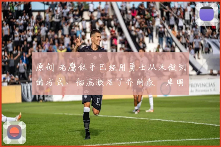 原创 老鹰似乎已经用勇士从未做到的方式,彻底激活了乔纳森・库明加