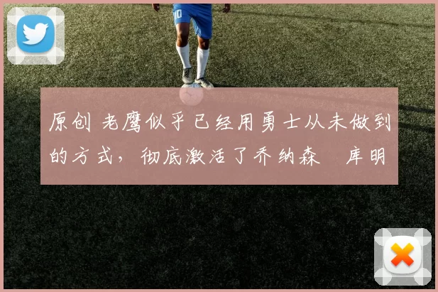 原创 老鹰似乎已经用勇士从未做到的方式，彻底激活了乔纳森・库明加