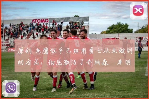 原创 老鹰似乎已经用勇士从未做到的方式,彻底激活了乔纳森・库明加