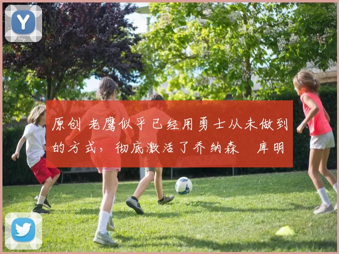 原创 老鹰似乎已经用勇士从未做到的方式，彻底激活了乔纳森・库明加